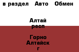  в раздел : Авто » Обмен . Алтай респ.,Горно-Алтайск г.